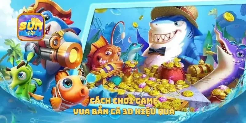Cách chơi game vua bắn cá 3D hiệu quả