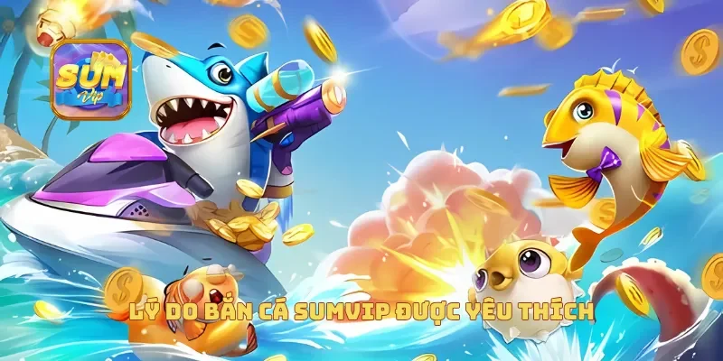 Lý do bắn cá sumvip được yêu thích